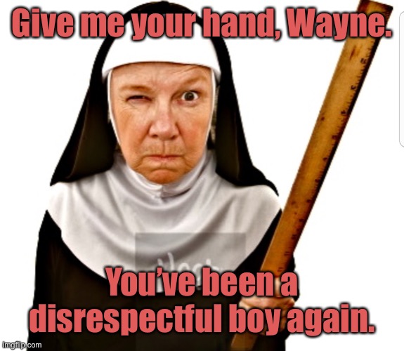 Nun with ruler | Give me your hand, Wayne. You’ve been a disrespectful boy again. | image tagged in nun with ruler | made w/ Imgflip meme maker