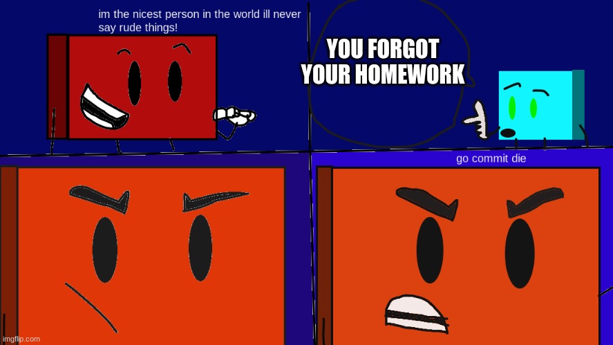 relatable | YOU FORGOT YOUR HOMEWORK | image tagged in i swear square is nice | made w/ Imgflip meme maker