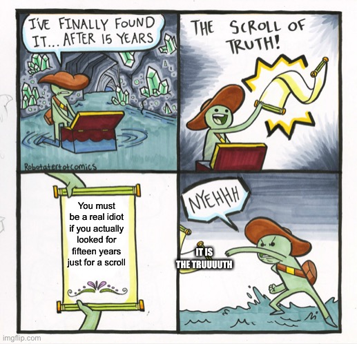 Lol | You must be a real idiot if you actually looked for fifteen years just for a scroll; IT IS THE TRUUUUTH | image tagged in memes,the scroll of truth | made w/ Imgflip meme maker