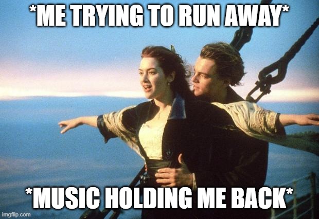 titanic | *ME TRYING TO RUN AWAY*; *MUSIC HOLDING ME BACK* | image tagged in titanic | made w/ Imgflip meme maker