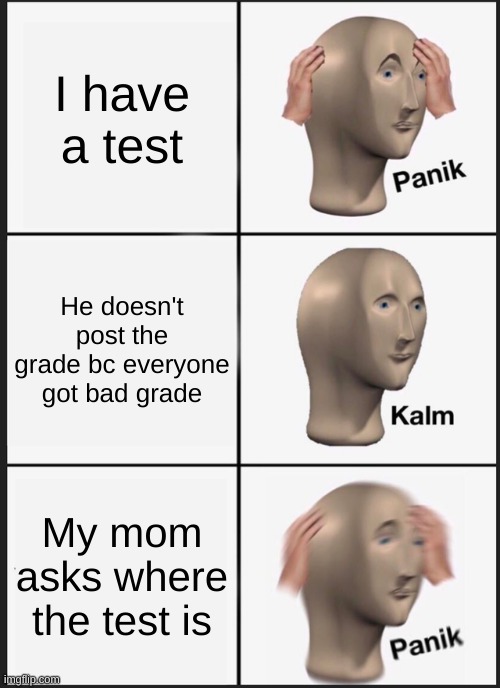 Happened to me yesterday | I have a test; He doesn't post the grade bc everyone got bad grade; My mom asks where the test is | image tagged in memes,panik kalm panik | made w/ Imgflip meme maker