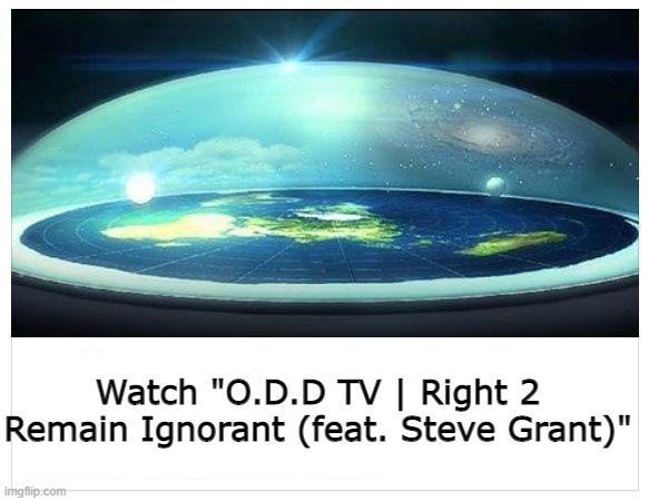 Watch this now: https://www.youtube.com/watch?v=wXtRp6xyPWk&list=WL&index=32 | Watch "O.D.D TV | Right 2 Remain Ignorant (feat. Steve Grant)" | image tagged in flat earth dome | made w/ Imgflip meme maker