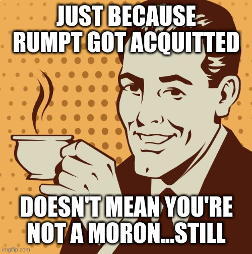 Public service announcment | JUST BECAUSE RUMPT GOT ACQUITTED; DOESN'T MEAN YOU'RE NOT A MORON...STILL | image tagged in mug approval,rumpt | made w/ Imgflip meme maker