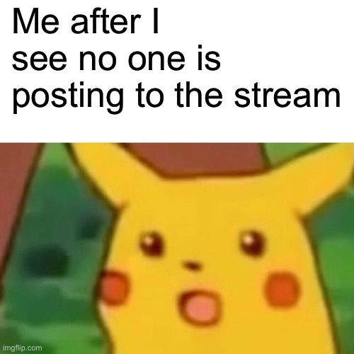Surprised Pikachu | Me after I see no one is posting to the stream | image tagged in memes,surprised pikachu | made w/ Imgflip meme maker
