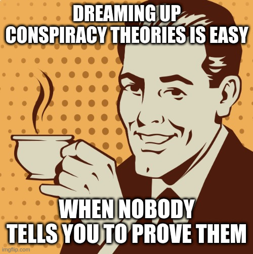 In real life you get fired or jailed for making shit up | DREAMING UP CONSPIRACY THEORIES IS EASY; WHEN NOBODY TELLS YOU TO PROVE THEM | image tagged in mug approval,rumpt | made w/ Imgflip meme maker