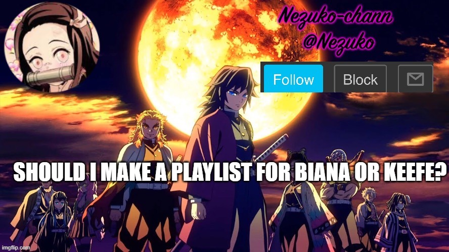 nezuko_chann's temp | SHOULD I MAKE A PLAYLIST FOR BIANA OR KEEFE? | image tagged in nezuko_chann's temp | made w/ Imgflip meme maker