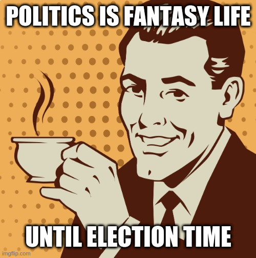Mug approval | POLITICS IS FANTASY LIFE; UNTIL ELECTION TIME | image tagged in mug approval | made w/ Imgflip meme maker