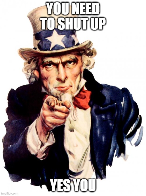 Uncle Sam Meme | YOU NEED TO SHUT UP; YES YOU | image tagged in memes,uncle sam | made w/ Imgflip meme maker