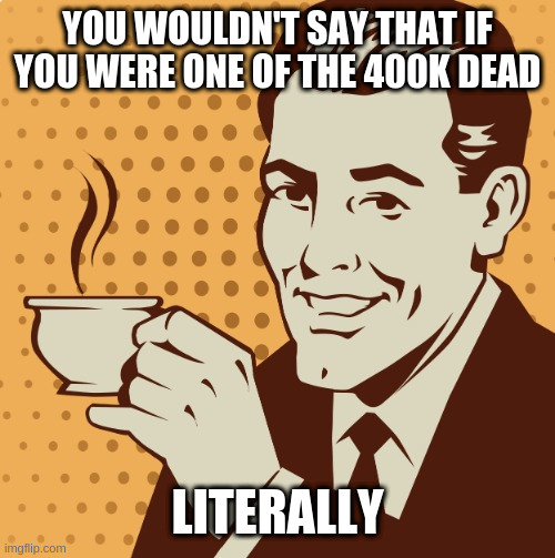 Mug approval | YOU WOULDN'T SAY THAT IF YOU WERE ONE OF THE 400K DEAD LITERALLY | image tagged in mug approval | made w/ Imgflip meme maker