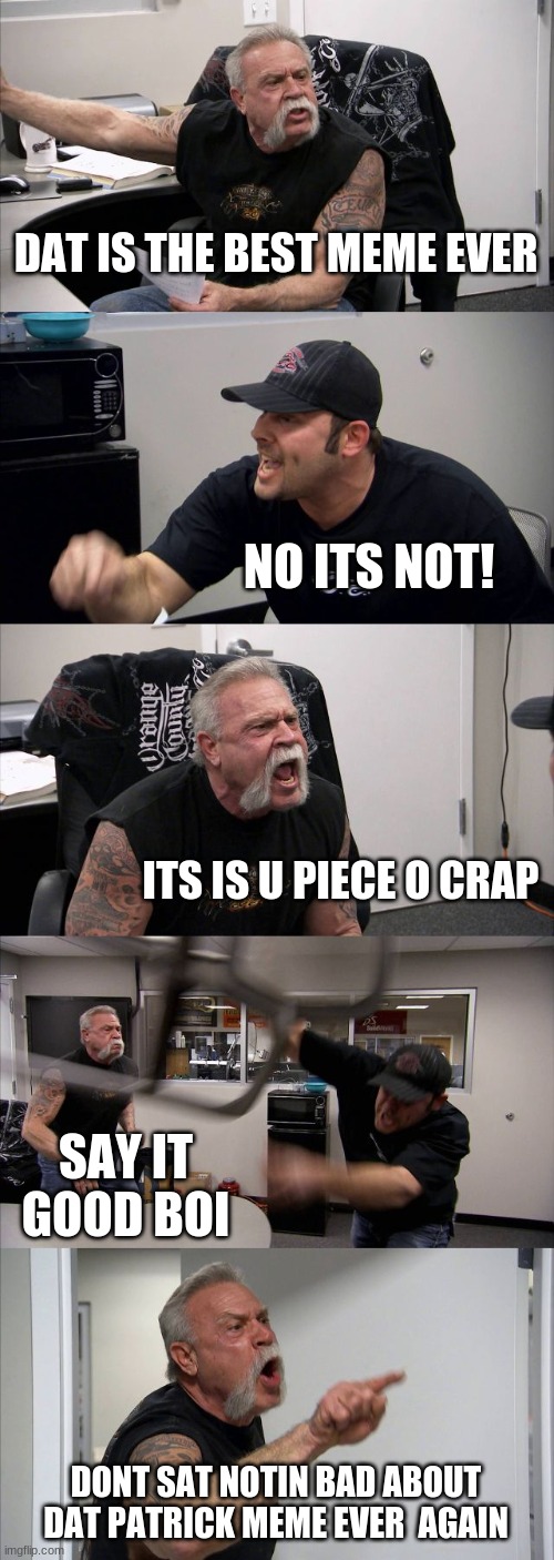 American Chopper Argument Meme | DAT IS THE BEST MEME EVER NO ITS NOT! ITS IS U PIECE O CRAP SAY IT GOOD BOI DONT SAT NOTIN BAD ABOUT DAT PATRICK MEME EVER  AGAIN | image tagged in memes,american chopper argument | made w/ Imgflip meme maker