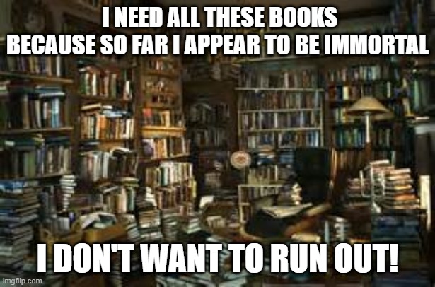 "library" | I NEED ALL THESE BOOKS BECAUSE SO FAR I APPEAR TO BE IMMORTAL; I DON'T WANT TO RUN OUT! | image tagged in library,so much books,immortal,books,old books,reading | made w/ Imgflip meme maker