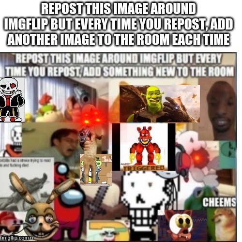 Repost this image | REPOST THIS IMAGE AROUND IMGFLIP BUT EVERY TIME YOU REPOST, ADD
ANOTHER IMAGE TO THE ROOM EACH TIME | image tagged in repost,among us,scp 173,cheems,sans,bowser jr | made w/ Imgflip meme maker