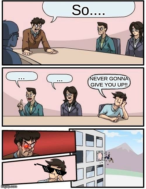 When someone annoys you | So.... ... ... NEVER GONNA GIVE YOU UP!! | image tagged in memes,boardroom meeting suggestion | made w/ Imgflip meme maker