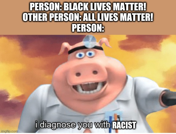 Image Title | PERSON: BLACK LIVES MATTER!
OTHER PERSON: ALL LIVES MATTER!
PERSON:; RACIST | image tagged in i diagnose you with dead | made w/ Imgflip meme maker