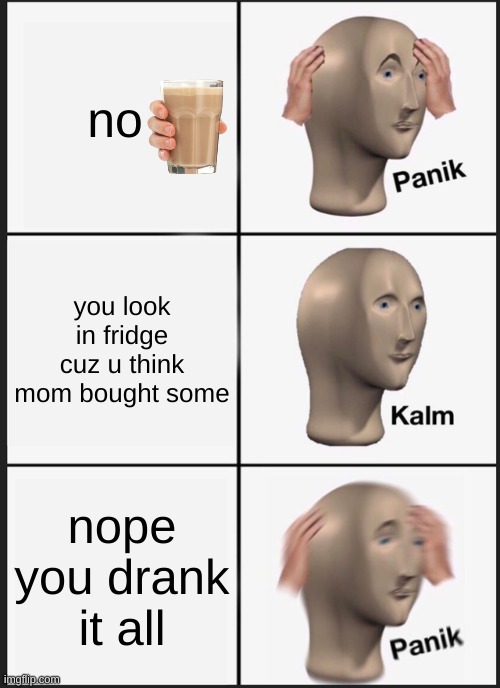 Panik Kalm Panik | no; you look in fridge cuz u think mom bought some; nope you drank it all | image tagged in memes,panik kalm panik | made w/ Imgflip meme maker