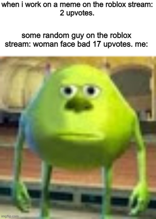 its stoopid | when i work on a meme on the roblox stream:
2 upvotes. some random guy on the roblox stream: woman face bad 17 upvotes. me: | image tagged in sully wazowski,roblox,memes,woman face | made w/ Imgflip meme maker