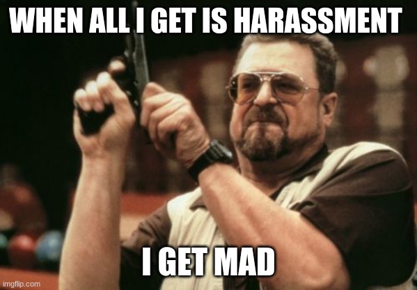 when i get harassment | WHEN ALL I GET IS HARASSMENT; I GET MAD | image tagged in memes,am i the only one around here | made w/ Imgflip meme maker