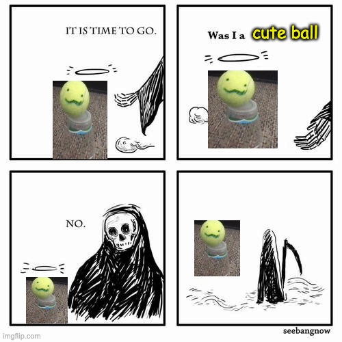 the ball | cute ball | image tagged in it is time to go | made w/ Imgflip meme maker