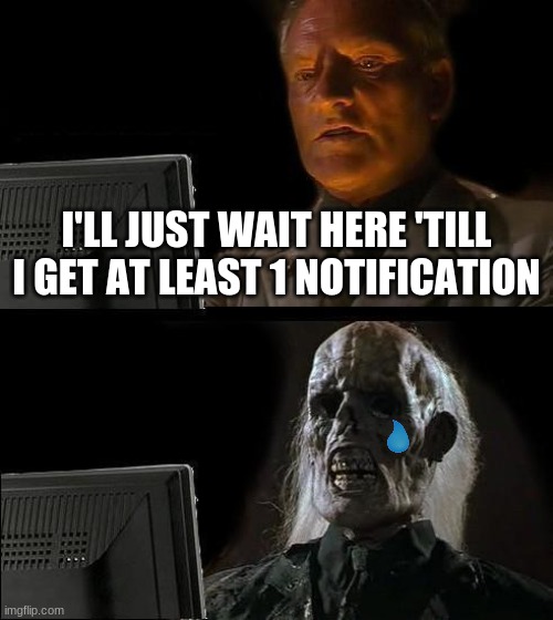 ;-; | I'LL JUST WAIT HERE 'TILL I GET AT LEAST 1 NOTIFICATION | image tagged in memes,i'll just wait here | made w/ Imgflip meme maker