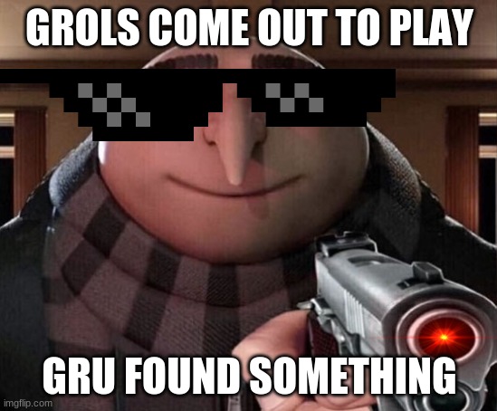 Gru found something | GROLS COME OUT TO PLAY; GRU FOUND SOMETHING | image tagged in gru gun | made w/ Imgflip meme maker