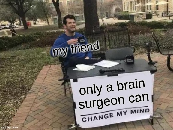 Change My Mind | my friend; only a brain surgeon can | image tagged in memes,change my mind | made w/ Imgflip meme maker