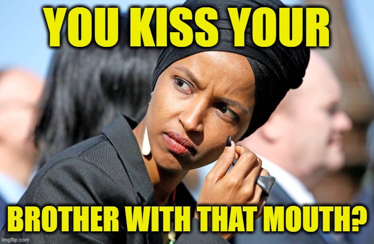 Ilhan Omar | YOU KISS YOUR BROTHER WITH THAT MOUTH? | image tagged in ilhan omar | made w/ Imgflip meme maker