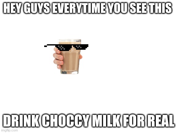 Blank White Template | HEY GUYS EVERYTIME YOU SEE THIS; DRINK CHOCCY MILK FOR REAL | image tagged in blank white template | made w/ Imgflip meme maker