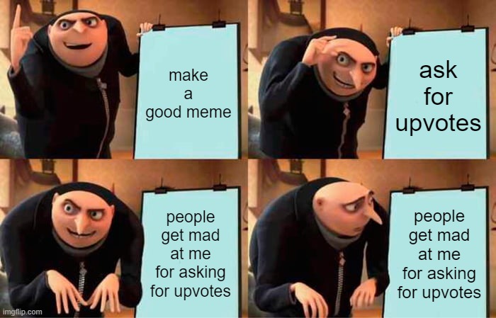 I still don't know why people beg for upvotes. comments are better. | make a good meme; ask for upvotes; people get mad at me for asking for upvotes; people get mad at me for asking for upvotes | image tagged in memes,gru's plan,upvote begging | made w/ Imgflip meme maker
