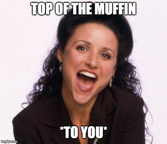 Elaine from Seinfeld | TOP OF THE MUFFIN *TO YOU* | image tagged in elaine from seinfeld | made w/ Imgflip meme maker