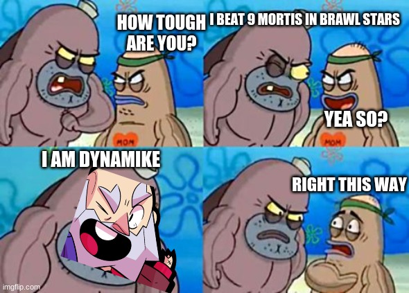 I am Dynamike | I BEAT 9 MORTIS IN BRAWL STARS; HOW TOUGH ARE YOU? YEA SO? I AM DYNAMIKE; RIGHT THIS WAY | image tagged in memes,how tough are you | made w/ Imgflip meme maker