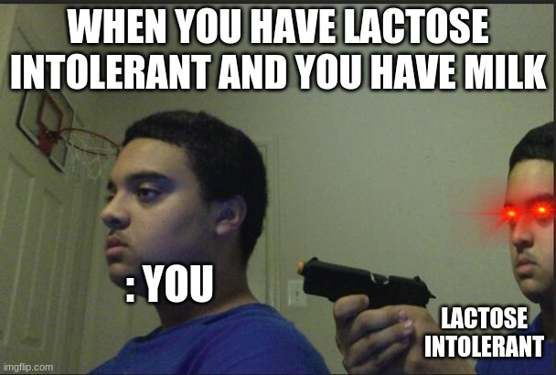 bathroom | WHEN YOU HAVE LACTOSE INTOLERANT AND YOU HAVE MILK; : YOU; LACTOSE INTOLERANT | image tagged in trust nobody not even yourself | made w/ Imgflip meme maker