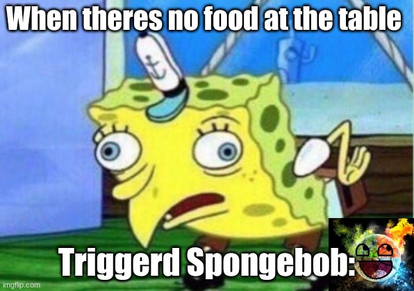 when theres no food at the table | When theres no food at the table; Triggerd Spongebob: | image tagged in memes,mocking spongebob | made w/ Imgflip meme maker
