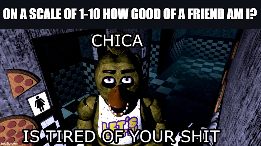 lmao | ON A SCALE OF 1-10 HOW GOOD OF A FRIEND AM I? | image tagged in chica | made w/ Imgflip meme maker