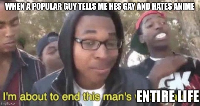 I do this every day for a living | WHEN A POPULAR GUY TELLS ME HES GAY AND HATES ANIME; ENTIRE LIFE | image tagged in i m about to end this man s whole career | made w/ Imgflip meme maker