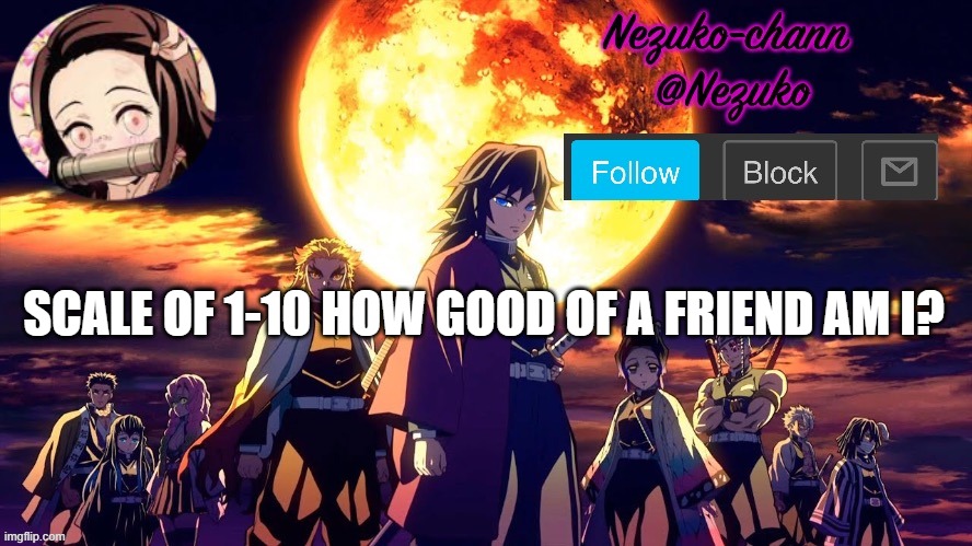 nezuko_chann's temp | SCALE OF 1-10 HOW GOOD OF A FRIEND AM I? | image tagged in nezuko_chann's temp | made w/ Imgflip meme maker