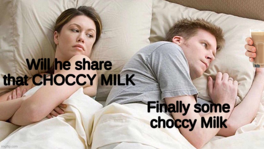 I Bet He's Thinking About Other Women | Will he share that CHOCCY MILK; Finally some choccy Milk | image tagged in memes,i bet he's thinking about other women | made w/ Imgflip meme maker