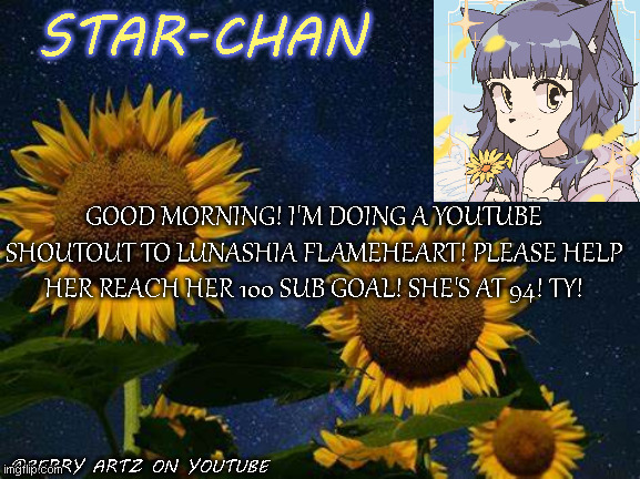 :D | GOOD MORNING! I'M DOING A YOUTUBE SHOUTOUT TO LUNASHIA FLAMEHEART! PLEASE HELP HER REACH HER 100 SUB GOAL! SHE'S AT 94! TY! | image tagged in star-chan's announcement template | made w/ Imgflip meme maker