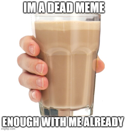 Choccy Milk | IM A DEAD MEME ENOUGH WITH ME ALREADY | image tagged in choccy milk | made w/ Imgflip meme maker