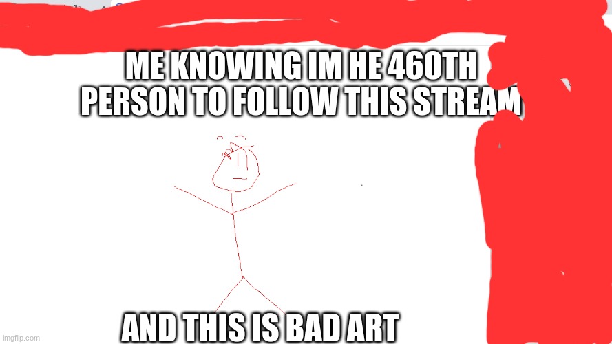 ME KNOWING IM HE 460TH PERSON TO FOLLOW THIS STREAM; AND THIS IS BAD ART | image tagged in memes,bad art | made w/ Imgflip meme maker