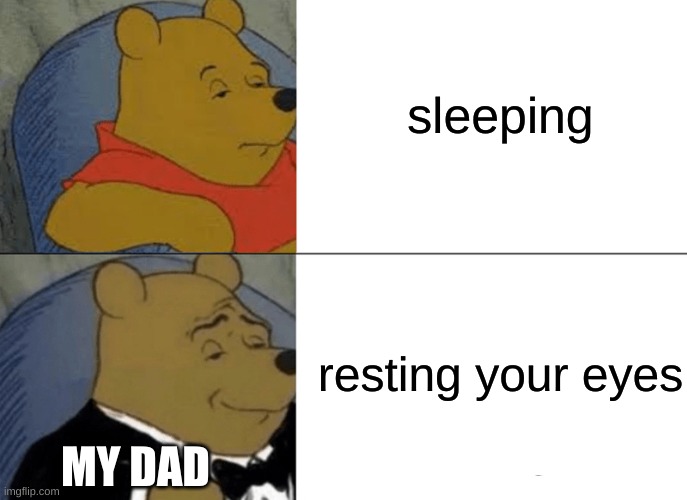 Tuxedo Winnie The Pooh | sleeping; resting your eyes; MY DAD | image tagged in memes,tuxedo winnie the pooh | made w/ Imgflip meme maker