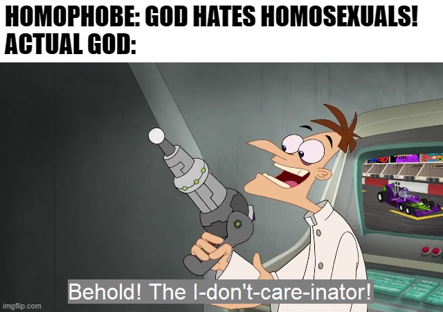*Random Joke* | HOMOPHOBE: GOD HATES HOMOSEXUALS!
ACTUAL GOD: | image tagged in the i don't care inator | made w/ Imgflip meme maker