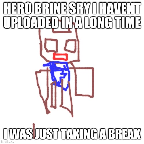 Blank Transparent Square Meme | HERO BRINE SRY I HAVENT UPLOADED IN A LONG TIME; I WAS JUST TAKING A BREAK | image tagged in memes,blank transparent square | made w/ Imgflip meme maker