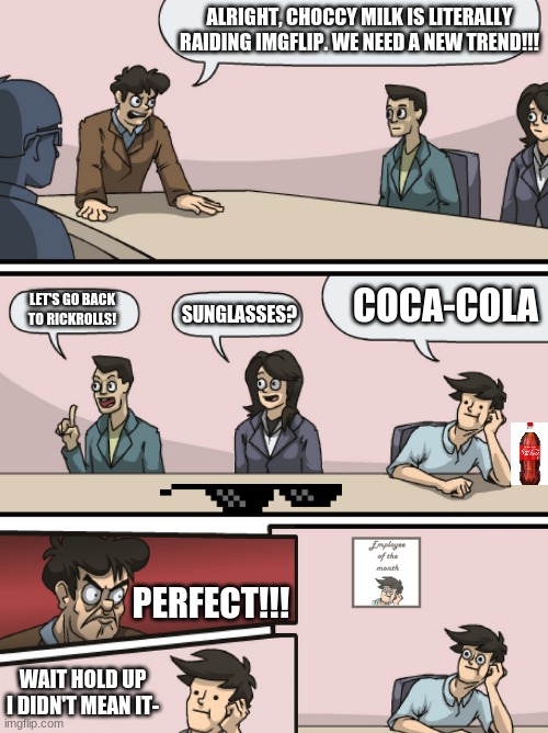 can we start the coca cola trend? XD | ALRIGHT, CHOCCY MILK IS LITERALLY RAIDING IMGFLIP. WE NEED A NEW TREND!!! COCA-COLA; LET'S GO BACK TO RICKROLLS! SUNGLASSES? PERFECT!!! WAIT HOLD UP I DIDN'T MEAN IT- | image tagged in boadroom meeting employee of the month | made w/ Imgflip meme maker