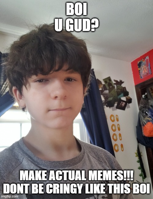 he needs professional help | BOI
U GUD? MAKE ACTUAL MEMES!!!
DONT BE CRINGY LIKE THIS BOI | image tagged in jonathaninit | made w/ Imgflip meme maker