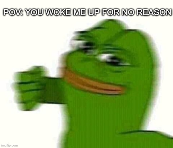 Pepe the frog punching | POV: YOU WOKE ME UP FOR NO REASON | image tagged in pepe the frog punching | made w/ Imgflip meme maker