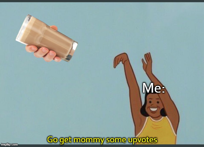 Gather upvotes, sweet choccy milk. | Me:; Go get mommy some upvotes | image tagged in choccy milk yeet,choccy milk | made w/ Imgflip meme maker
