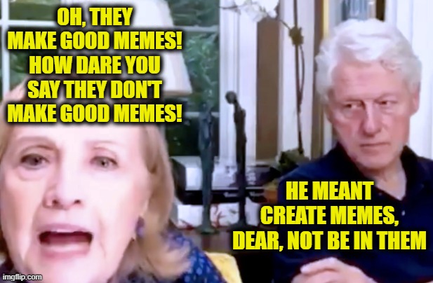 Hill and Bill | OH, THEY MAKE GOOD MEMES! HOW DARE YOU SAY THEY DON'T MAKE GOOD MEMES! HE MEANT CREATE MEMES, DEAR, NOT BE IN THEM | image tagged in hill and bill | made w/ Imgflip meme maker