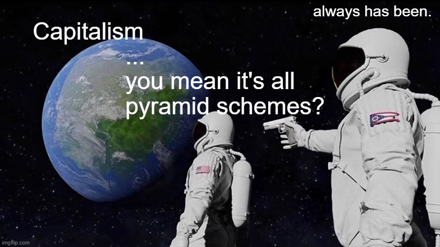 Always Has Been Meme | always has been. Capitalism
              ...
              you mean it's all 
              pyramid schemes? | image tagged in memes,always has been,capitalism,pyramid scheme | made w/ Imgflip meme maker