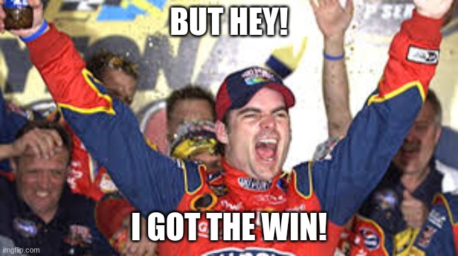 Jeff Gordon Win | BUT HEY! I GOT THE WIN! | image tagged in jeff gordon win | made w/ Imgflip meme maker