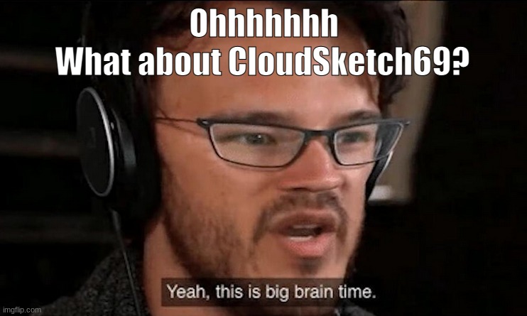 im just coming up with all these names- XDDD | What about CloudSketch69? Ohhhhhhh | image tagged in big brain time | made w/ Imgflip meme maker